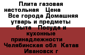 Плита газовая настольная › Цена ­ 1 700 - Все города Домашняя утварь и предметы быта » Посуда и кухонные принадлежности   . Челябинская обл.,Катав-Ивановск г.